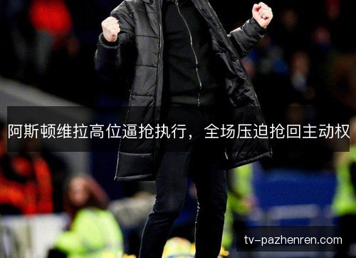 阿斯顿维拉高位逼抢执行，全场压迫抢回主动权