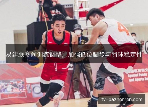 易建联赛间训练调整，加强低位脚步与罚球稳定性