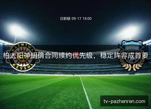 柏太阳神明确合同续约优先级,稳定阵容成首要 柏太阳神明确合同续约优先级,稳定阵容成首要