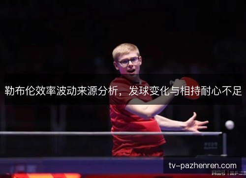勒布伦效率波动来源分析,发球变化与相持耐心不足 勒布伦效率波动来源分析,发球变化与相持耐心不足