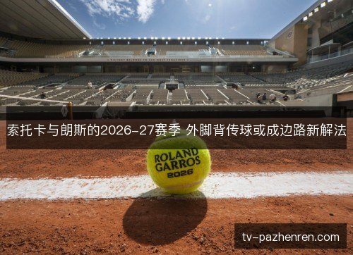 索托卡与朗斯的2026-27赛季 外脚背传球或成边路新解法 索托卡与朗斯的2026-27赛季 外脚背传球或成边路新解法